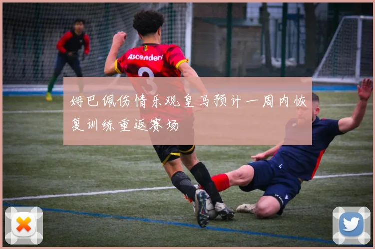 姆巴佩伤情乐观皇马预计一周内恢复训练重返赛场