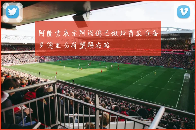阿隆索表示阿诺德已做好首发准备罗德里戈有望踢右路