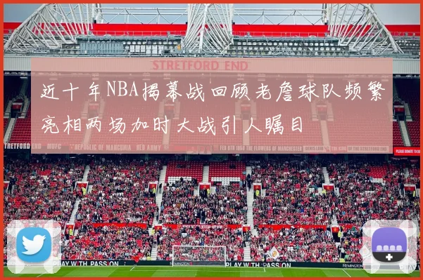 近十年NBA揭幕战回顾老詹球队频繁亮相两场加时大战引人瞩目