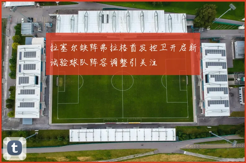 拉塞尔缺阵弗拉格首发控卫开启新试验球队阵容调整引关注
