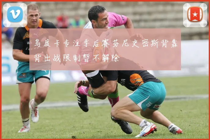乌度卡专注季后赛芬尼史密斯背靠背出战限制暂不解除