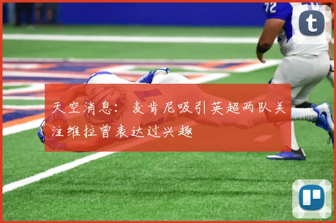 天空消息：麦肯尼吸引英超两队关注维拉曾表达过兴趣