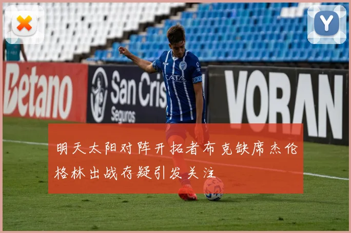 明天太阳对阵开拓者布克缺席杰伦格林出战存疑引发关注