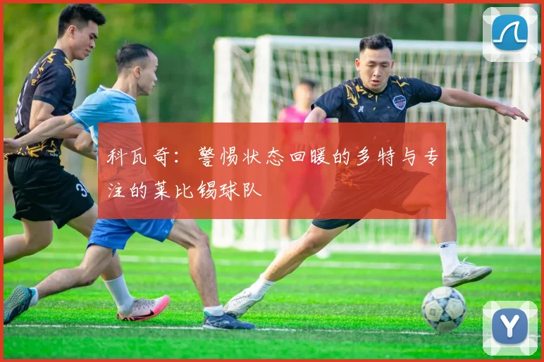 科瓦奇：警惕状态回暖的多特与专注的莱比锡球队