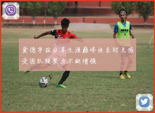爱德华兹分享生涯巅峰快乐时光感受团队凝聚力不断增强