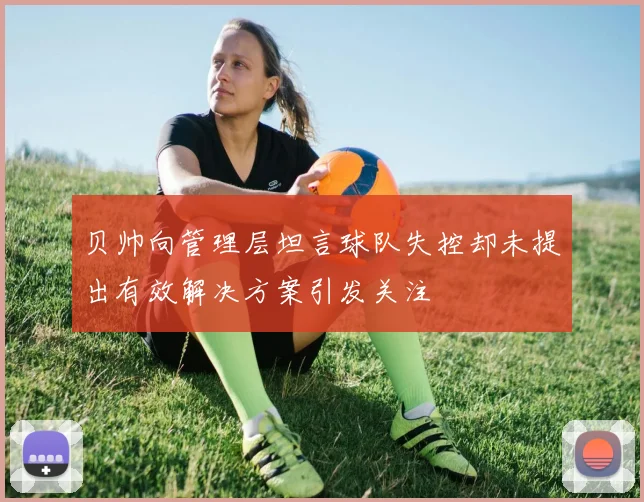 贝帅向管理层坦言球队失控却未提出有效解决方案引发关注