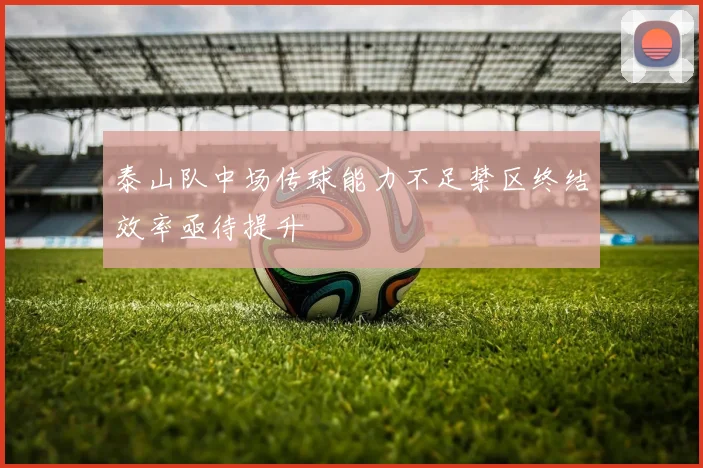 泰山队中场传球能力不足禁区终结效率亟待提升
