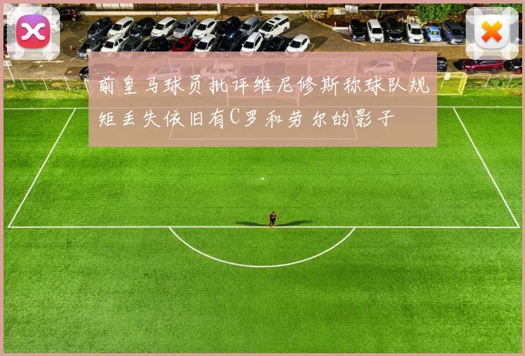 前皇马球员批评维尼修斯称球队规矩丢失依旧有C罗和劳尔的影子