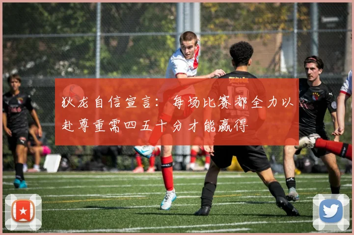 狄龙自信宣言：每场比赛都全力以赴尊重需四五十分才能赢得