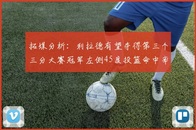 拓媒分析：利拉德有望夺得第三个三分大赛冠军左侧45度投篮命中率惊人