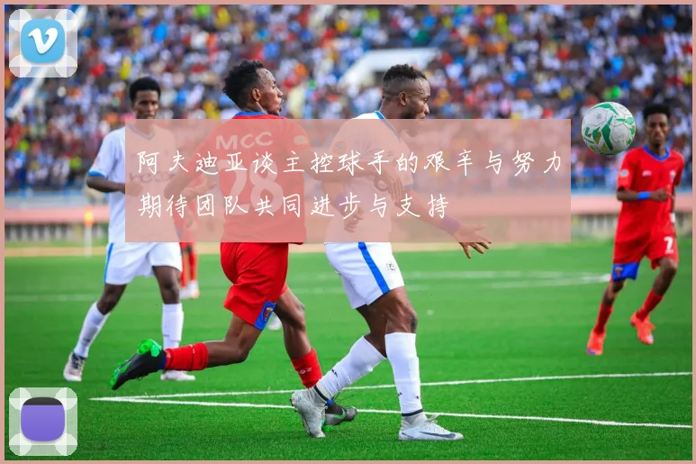 阿夫迪亚谈主控球手的艰辛与努力期待团队共同进步与支持