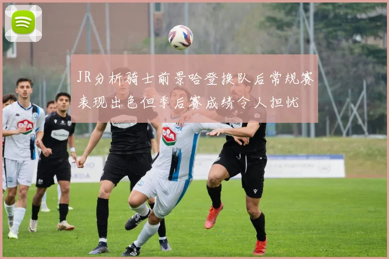 JR分析骑士前景哈登换队后常规赛表现出色但季后赛成绩令人担忧