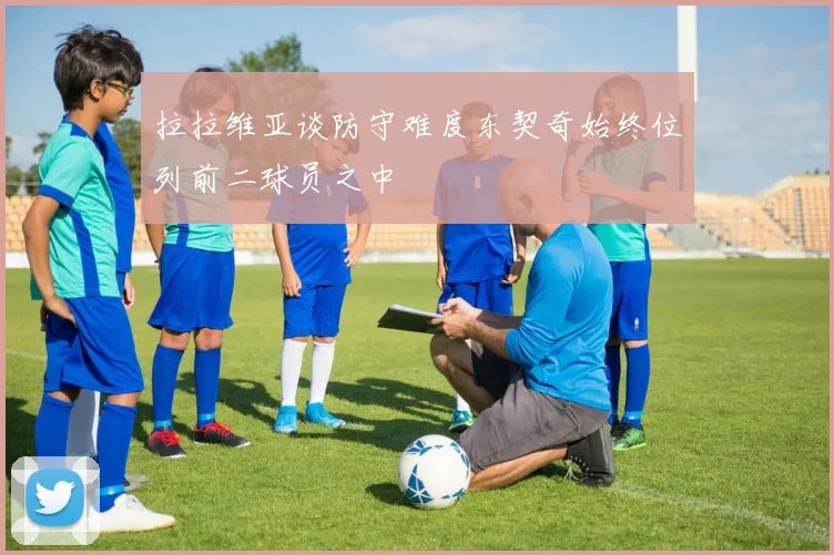 拉拉维亚谈防守难度东契奇始终位列前二球员之中