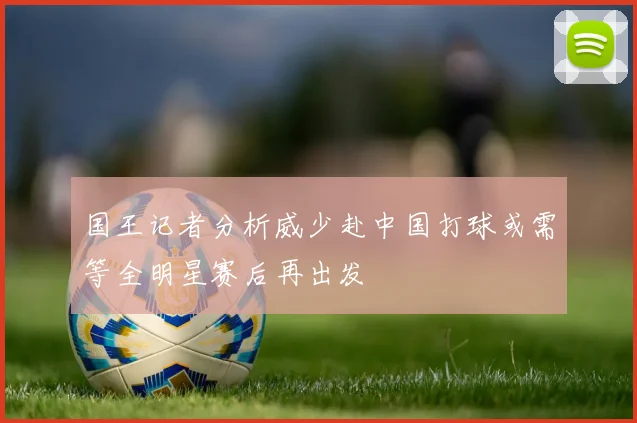 国王记者分析威少赴中国打球或需等全明星赛后再出发