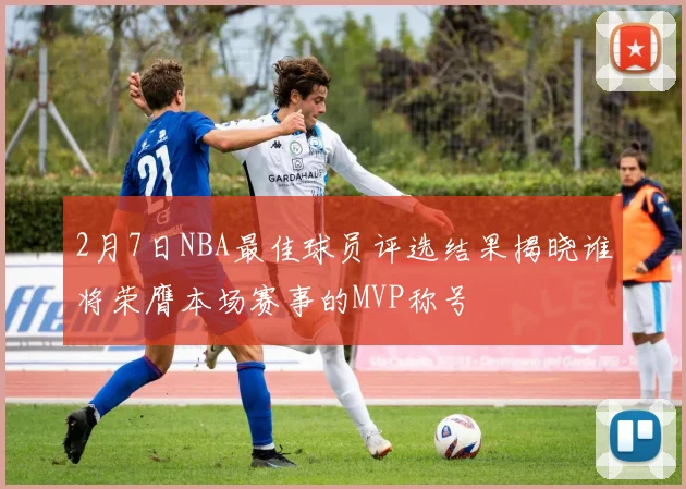 2月7日NBA最佳球员评选结果揭晓谁将荣膺本场赛事的MVP称号