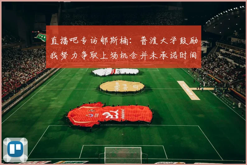 直播吧专访郇斯楠：普渡大学鼓励我努力争取上场机会并未承诺时间